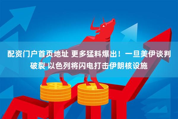 配资门户首页地址 更多猛料爆出！一旦美伊谈判破裂 以色列将闪电打击伊朗核设施