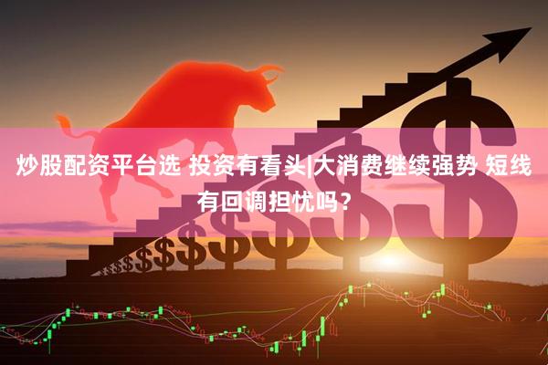炒股配资平台选 投资有看头|大消费继续强势 短线有回调担忧吗？