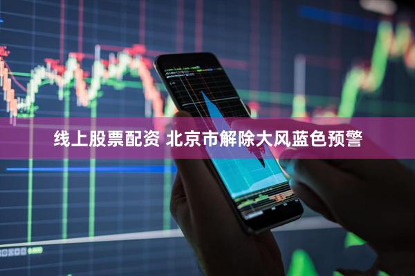 线上股票配资 北京市解除大风蓝色预警