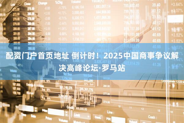 配资门户首页地址 倒计时！2025中国商事争议解决高峰论坛·罗马站