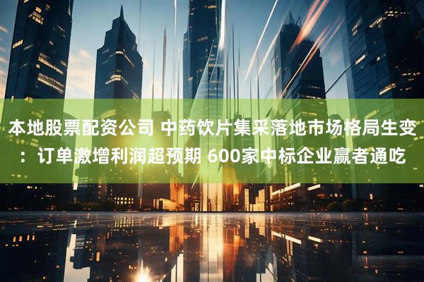 本地股票配资公司 中药饮片集采落地市场格局生变：订单激增利润超预期 600家中标企业赢者通吃