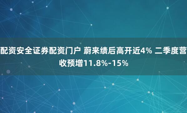 配资安全证券配资门户 蔚来绩后高开近4% 二季度营收预增11.8%-15%