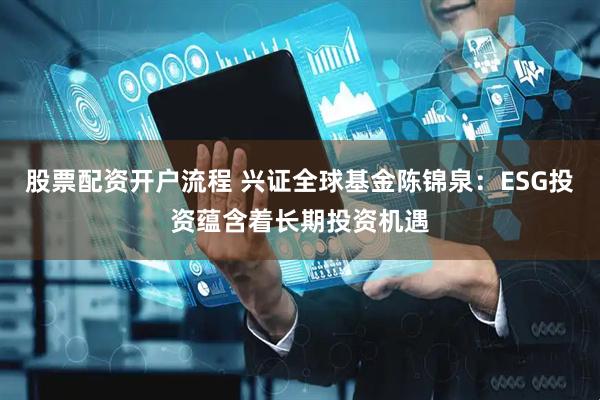 股票配资开户流程 兴证全球基金陈锦泉：ESG投资蕴含着长期投资机遇