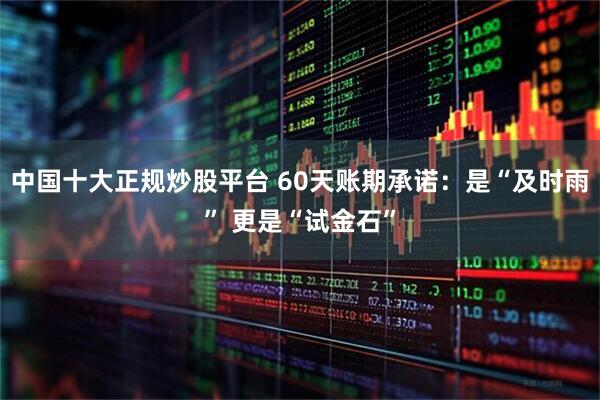 中国十大正规炒股平台 60天账期承诺：是“及时雨” 更是“试金石”