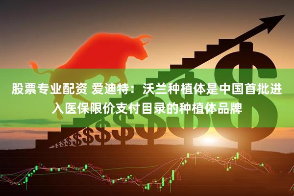 股票专业配资 爱迪特：沃兰种植体是中国首批进入医保限价支付目录的种植体品牌
