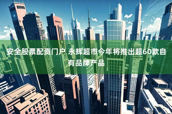 安全股票配资门户 永辉超市今年将推出超60款自有品牌产品