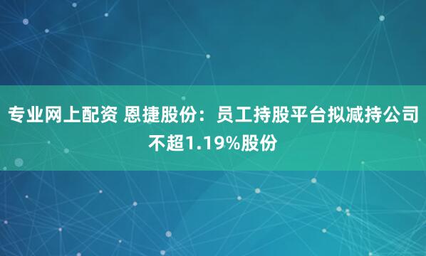 专业网上配资 恩捷股份：员工持股平台拟减持公司不超1.19%股份