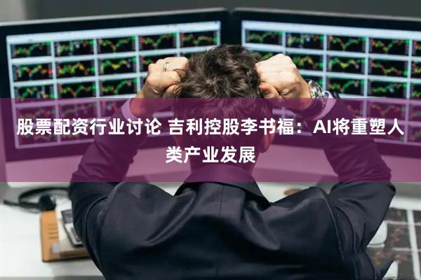 股票配资行业讨论 吉利控股李书福：AI将重塑人类产业发展