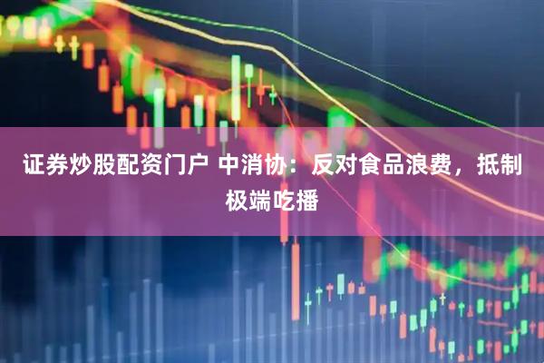 证券炒股配资门户 中消协：反对食品浪费，抵制极端吃播