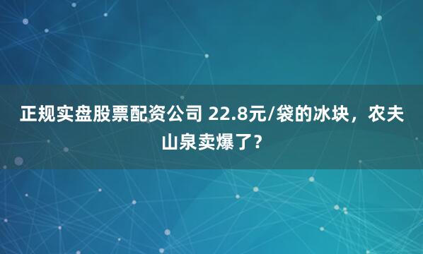 正规实盘股票配资公司 22.8元/袋的冰块，农夫山泉卖爆了？