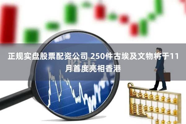 正规实盘股票配资公司 250件古埃及文物将于11月首度亮相香港