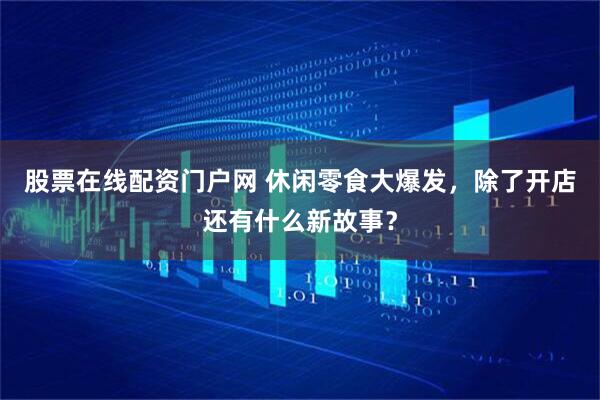 股票在线配资门户网 休闲零食大爆发，除了开店还有什么新故事？