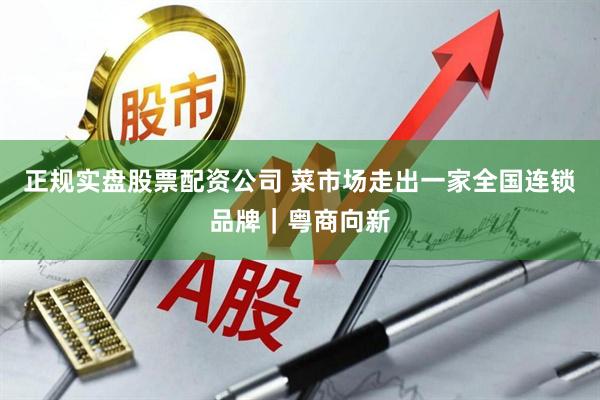 正规实盘股票配资公司 菜市场走出一家全国连锁品牌｜粤商向新