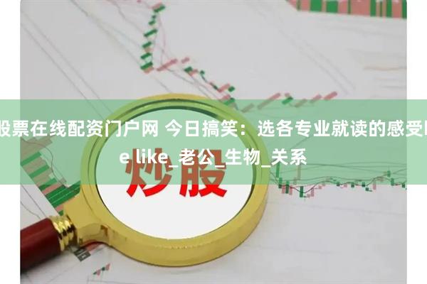 股票在线配资门户网 今日搞笑：选各专业就读的感受be like_老公_生物_关系