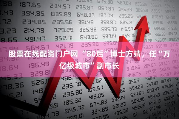 股票在线配资门户网 “80后”博士方靖，任“万亿级城市”副市长
