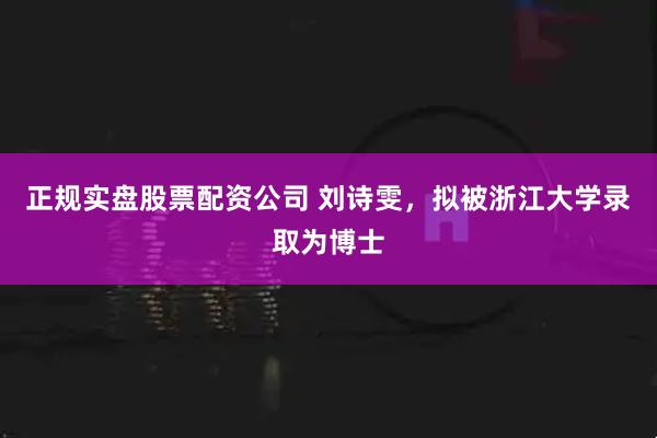 正规实盘股票配资公司 刘诗雯，拟被浙江大学录取为博士