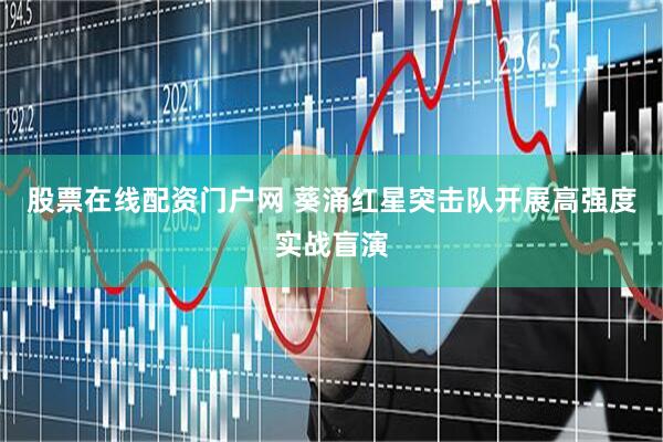 股票在线配资门户网 葵涌红星突击队开展高强度实战盲演