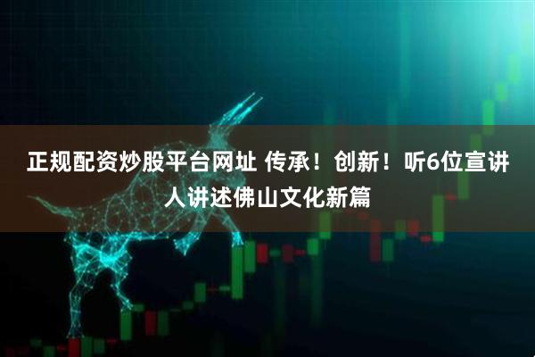 正规配资炒股平台网址 传承！创新！听6位宣讲人讲述佛山文化新篇
