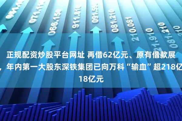正规配资炒股平台网址 再借62亿元、原有借款展期，年内第一大股东深铁集团已向万科“输血”超218亿元