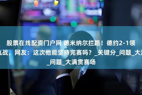 股票在线配资门户网 德米纳尔拦路！德约2-1领先迎复仇战，网友：这次他能坚持完赛吗？_关键分_问题_大满贯赛场