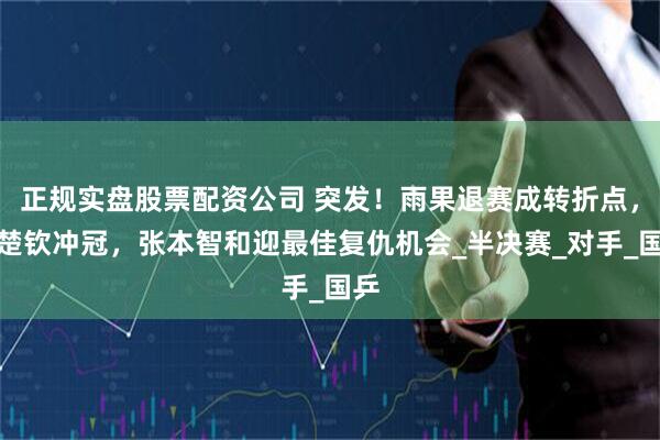 正规实盘股票配资公司 突发！雨果退赛成转折点，王楚钦冲冠，张本智和迎最佳复仇机会_半决赛_对手_国乒