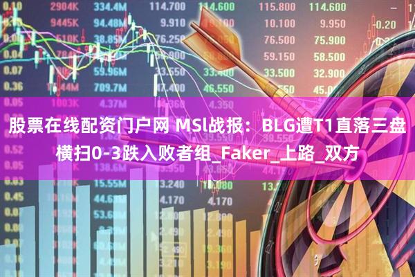 股票在线配资门户网 MSl战报：BLG遭T1直落三盘横扫0-3跌入败者组_Faker_上路_双方
