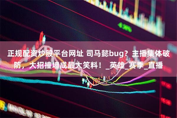 正规配资炒股平台网址 司马懿bug？主播集体破防，大招撞墙成最大笑料！_英雄_赛季_直播