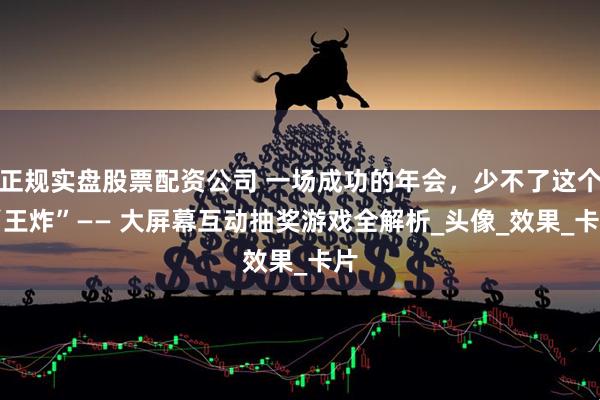 正规实盘股票配资公司 一场成功的年会，少不了这个 “王炸”—— 大屏幕互动抽奖游戏全解析_头像_效果_卡片