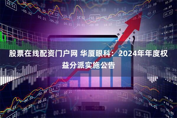 股票在线配资门户网 华厦眼科：2024年年度权益分派实施公告