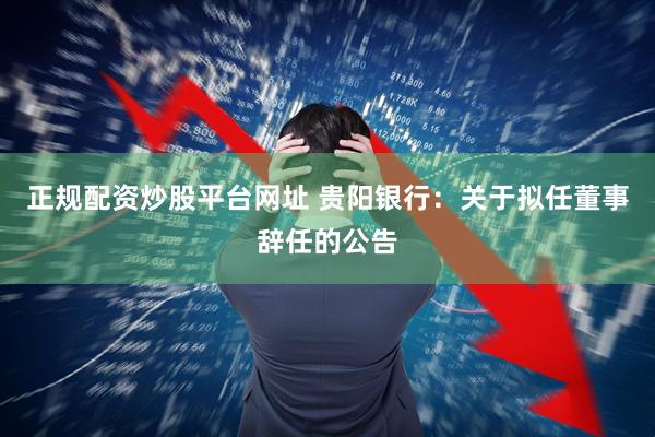 正规配资炒股平台网址 贵阳银行：关于拟任董事辞任的公告