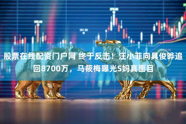 股票在线配资门户网 终于反击！汪小菲向具俊晔追回8700万，马筱梅曝光S妈真面目