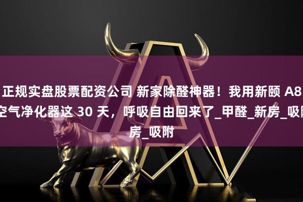 正规实盘股票配资公司 新家除醛神器！我用新颐 A8 空气净化器这 30 天，呼吸自由回来了_甲醛_新房_吸附