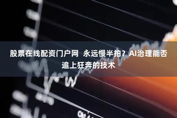 股票在线配资门户网  永远慢半拍？AI治理能否追上狂奔的技术