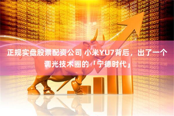 正规实盘股票配资公司 小米YU7背后，出了一个调光技术圈的「宁德时代」