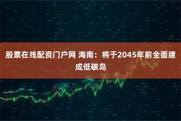 股票在线配资门户网 海南：将于2045年前全面建成低碳岛