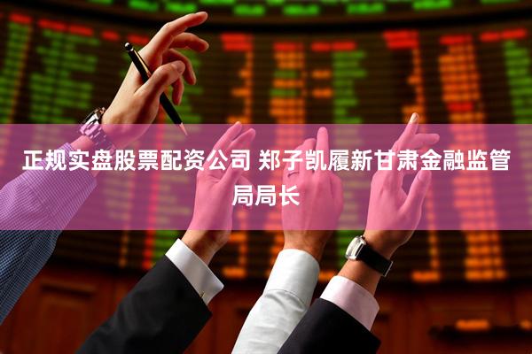 正规实盘股票配资公司 郑子凯履新甘肃金融监管局局长