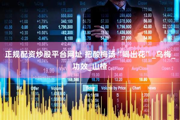 正规配资炒股平台网址 把酸梅汤“喝出花”_乌梅_功效_山楂