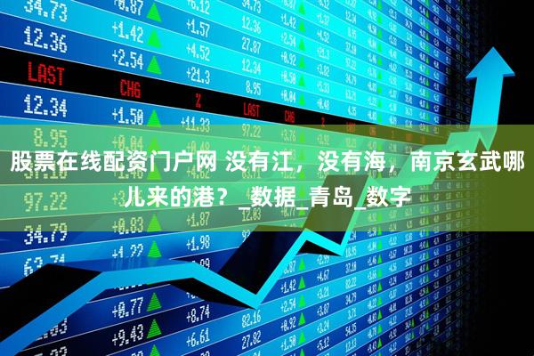 股票在线配资门户网 没有江，没有海，南京玄武哪儿来的港？_数据_青岛_数字
