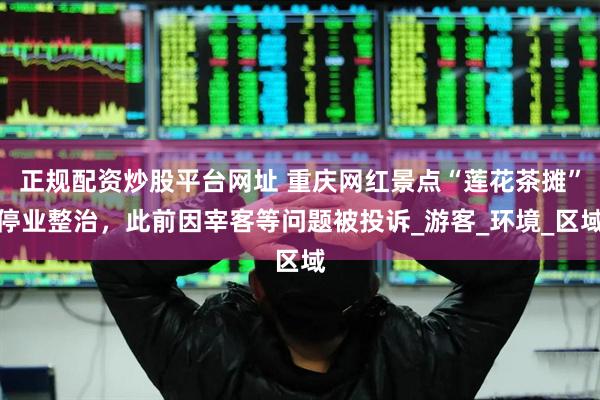 正规配资炒股平台网址 重庆网红景点“莲花茶摊”停业整治，此前因宰客等问题被投诉_游客_环境_区域