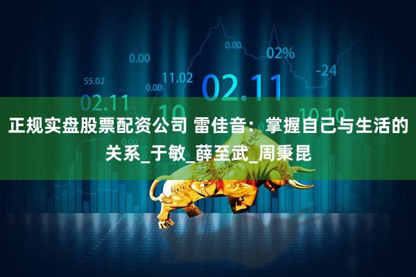 正规实盘股票配资公司 雷佳音：掌握自己与生活的关系_于敏_薛至武_周秉昆
