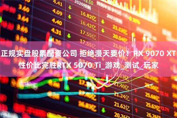 正规实盘股票配资公司 拒绝漫天要价！RX 9070 XT性价比完胜RTX 5070 Ti_游戏_测试_玩家
