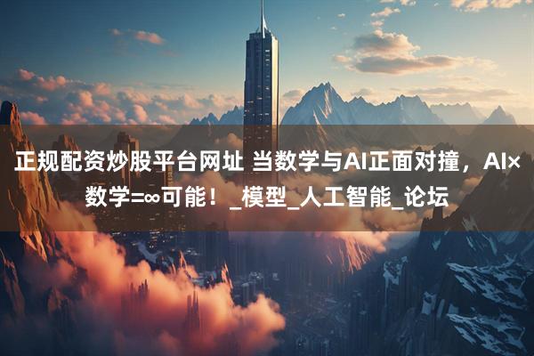 正规配资炒股平台网址 当数学与AI正面对撞，AI×数学=∞可能！_模型_人工智能_论坛