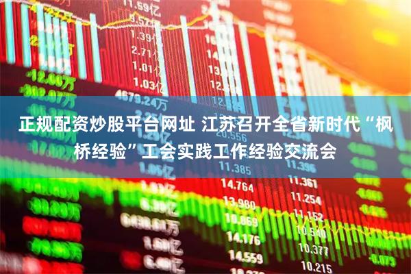 正规配资炒股平台网址 江苏召开全省新时代“枫桥经验”工会实践工作经验交流会