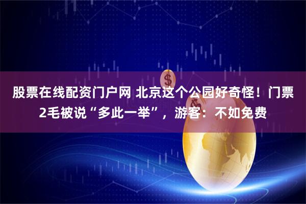 股票在线配资门户网 北京这个公园好奇怪！门票2毛被说“多此一举”，游客：不如免费