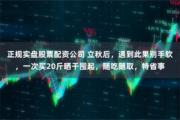 正规实盘股票配资公司 立秋后，遇到此果别手软，一次买20斤晒干囤起，随吃随取，特省事