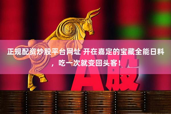 正规配资炒股平台网址 开在嘉定的宝藏全能日料，吃一次就变回头客！