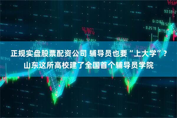 正规实盘股票配资公司 辅导员也要“上大学”？山东这所高校建了全国首个辅导员学院