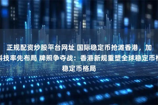 正规配资炒股平台网址 国际稳定币抢滩香港，加幂科技率先布局 牌照争夺战：香港新规重塑全球稳定币格局