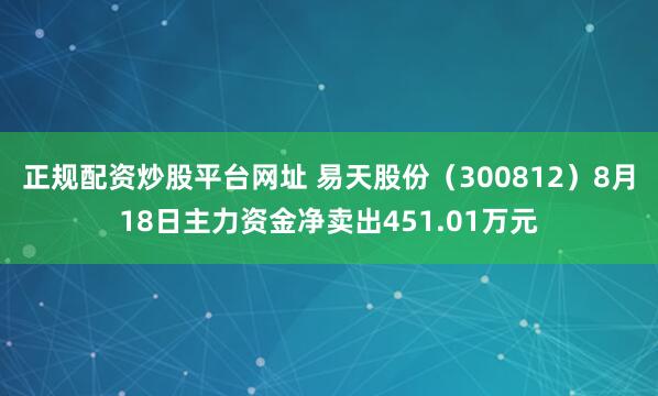 正规配资炒股平台网址 易天股份（300812）8月18日主力资金净卖出451.01万元
