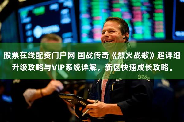 股票在线配资门户网 国战传奇《烈火战歌》超详细升级攻略与VIP系统详解，新区快速成长攻略。